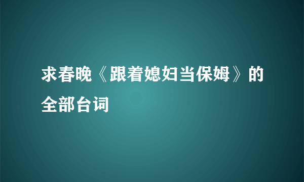 求春晚《跟着媳妇当保姆》的全部台词