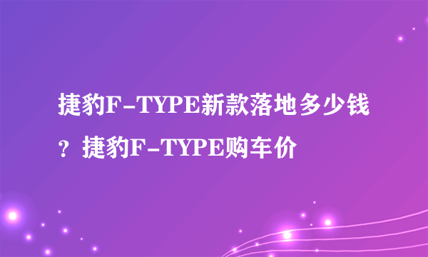 捷豹F-TYPE新款落地多少钱？捷豹F-TYPE购车价