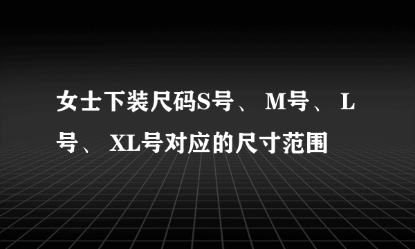 女士下装尺码S号、 M号、 L号、 XL号对应的尺寸范围