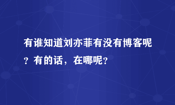 有谁知道刘亦菲有没有博客呢？有的话，在哪呢？