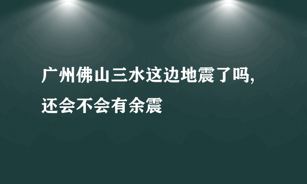 广州佛山三水这边地震了吗,还会不会有余震