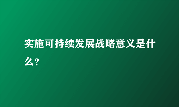 实施可持续发展战略意义是什么？