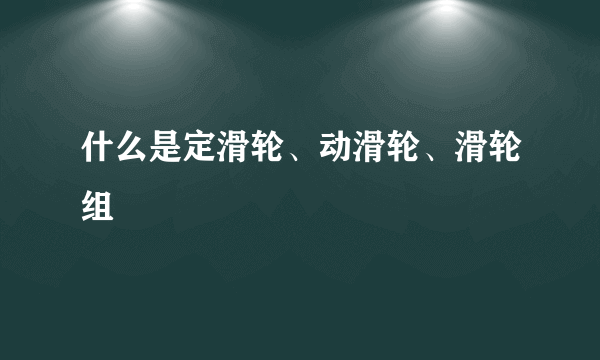 什么是定滑轮、动滑轮、滑轮组