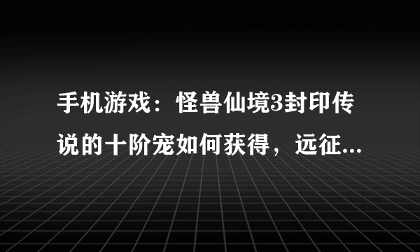 手机游戏：怪兽仙境3封印传说的十阶宠如何获得，远征要满足什么条件才能胜利？