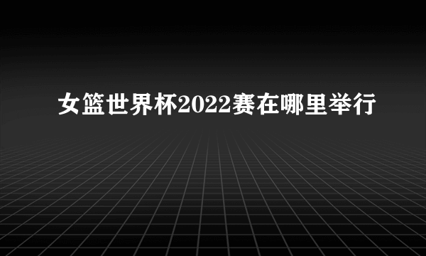 女篮世界杯2022赛在哪里举行