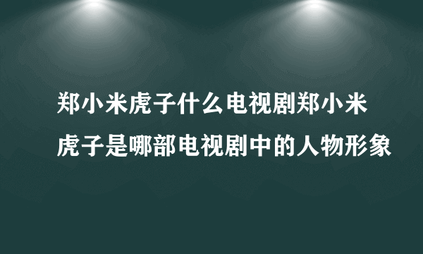 郑小米虎子什么电视剧郑小米虎子是哪部电视剧中的人物形象