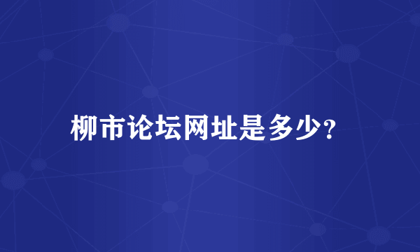 柳市论坛网址是多少？