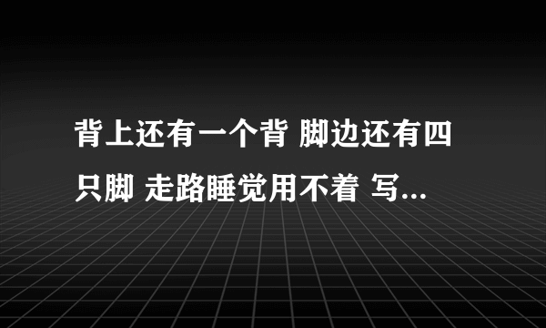 背上还有一个背 脚边还有四只脚 走路睡觉用不着 写字画画要它帮 这是什么生肖