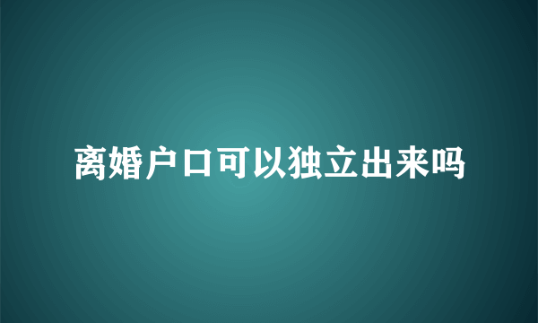 离婚户口可以独立出来吗