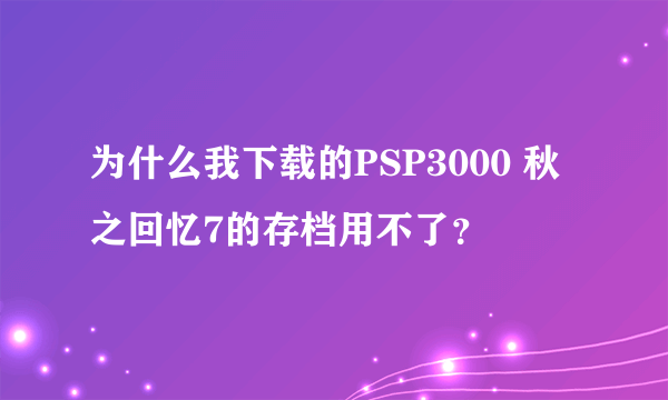 为什么我下载的PSP3000 秋之回忆7的存档用不了？