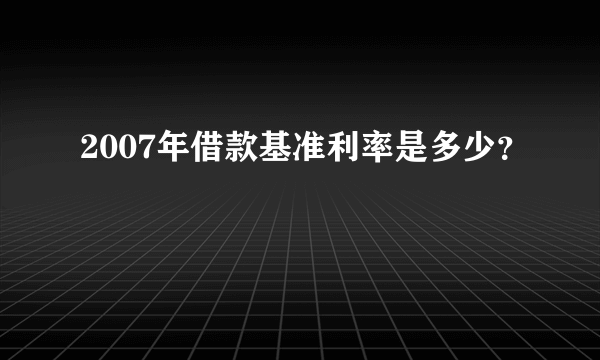 2007年借款基准利率是多少？