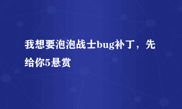 我想要泡泡战士bug补丁，先给你5悬赏