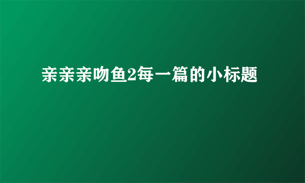 亲亲亲吻鱼2每一篇的小标题