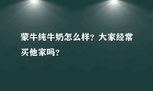 蒙牛纯牛奶怎么样？大家经常买他家吗？