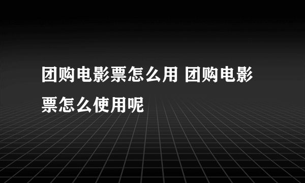 团购电影票怎么用 团购电影票怎么使用呢