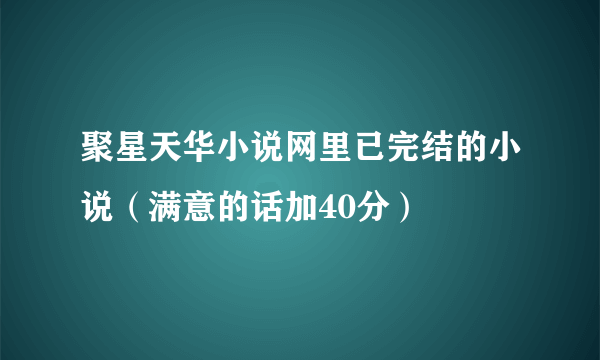 聚星天华小说网里已完结的小说（满意的话加40分）