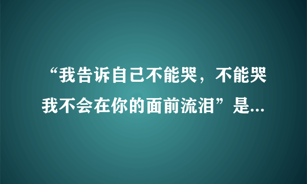 “我告诉自己不能哭，不能哭我不会在你的面前流泪”是哪首歌的歌词？