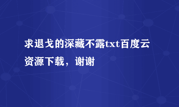 求退戈的深藏不露txt百度云资源下载，谢谢