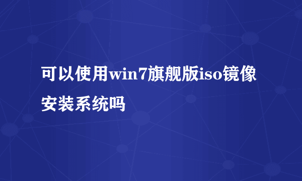 可以使用win7旗舰版iso镜像安装系统吗