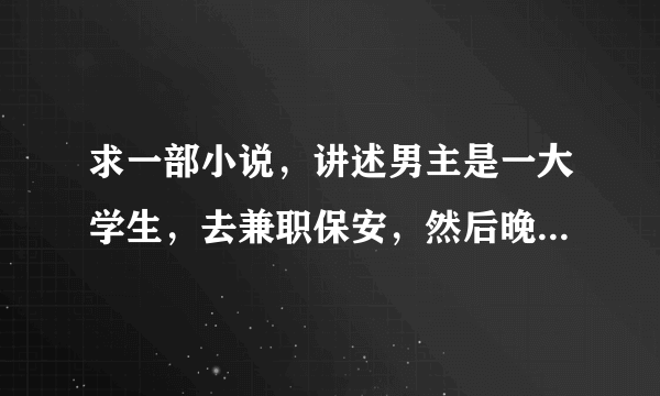 求一部小说，讲述男主是一大学生，去兼职保安，然后晚上12点要准时关电梯，她女友也是那栋楼的鬼