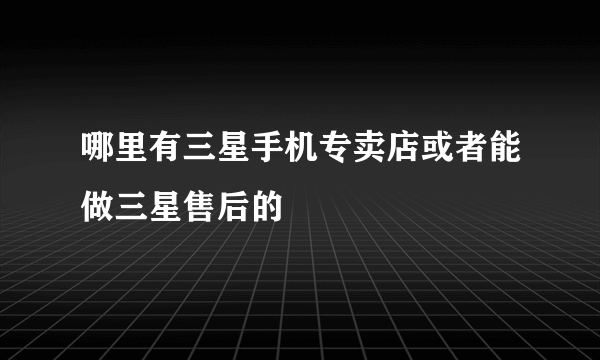 哪里有三星手机专卖店或者能做三星售后的