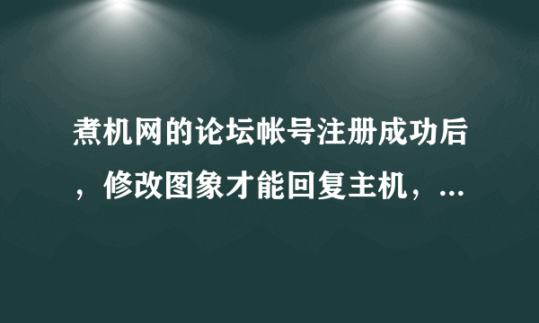 煮机网的论坛帐号注册成功后，修改图象才能回复主机，为什么我总是修改不成功呢？