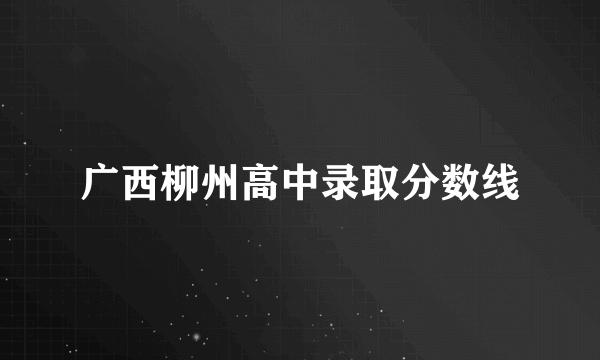 广西柳州高中录取分数线