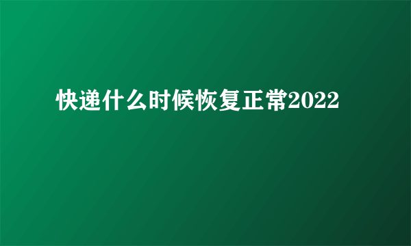 快递什么时候恢复正常2022