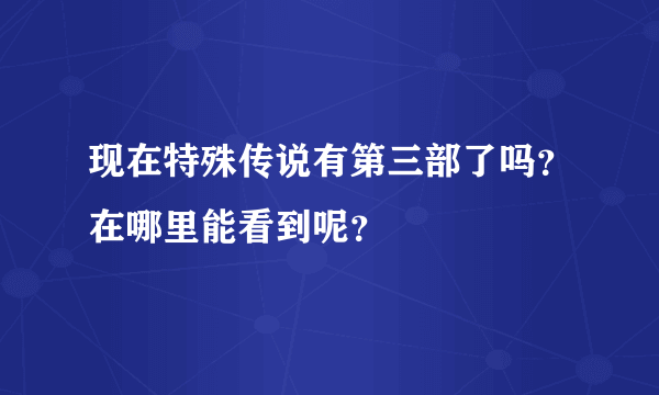 现在特殊传说有第三部了吗？在哪里能看到呢？