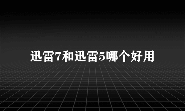 迅雷7和迅雷5哪个好用