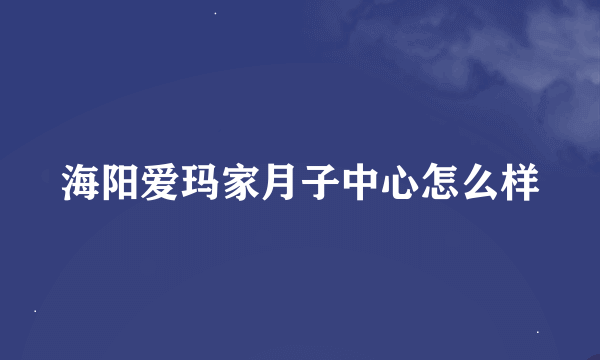 海阳爱玛家月子中心怎么样