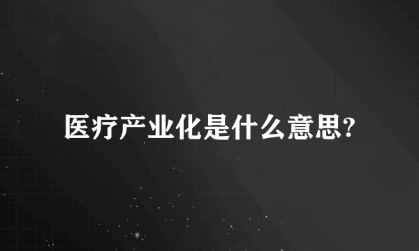 医疗产业化是什么意思?