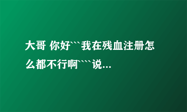 大哥 你好```我在残血注册怎么都不行啊````说什么用户名包含被系统屏蔽的字符