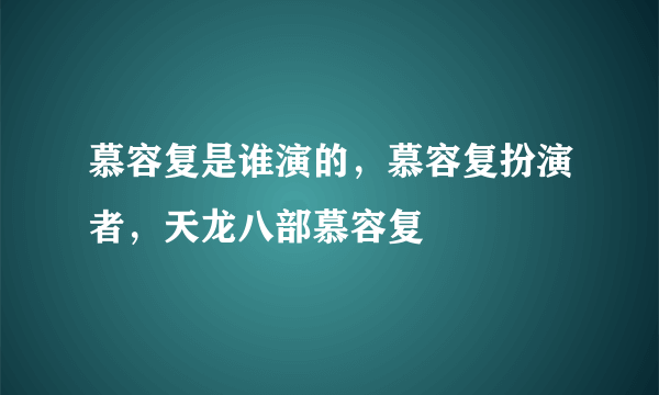 慕容复是谁演的，慕容复扮演者，天龙八部慕容复