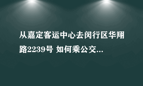 从嘉定客运中心去闵行区华翔路2239号 如何乘公交车?要多长时间