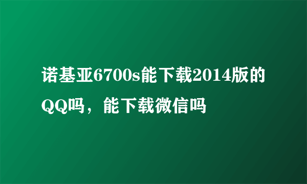 诺基亚6700s能下载2014版的QQ吗，能下载微信吗