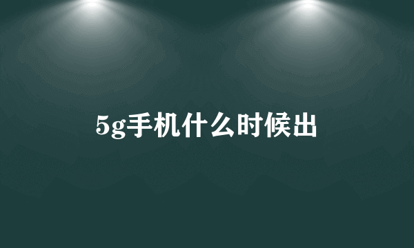 5g手机什么时候出