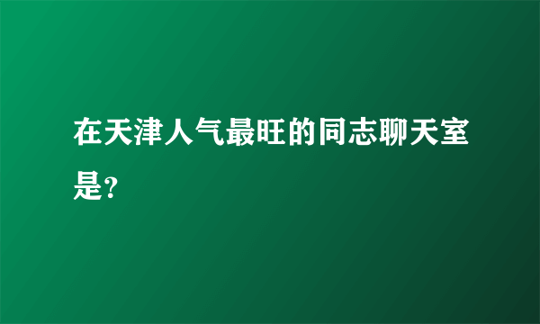 在天津人气最旺的同志聊天室是？