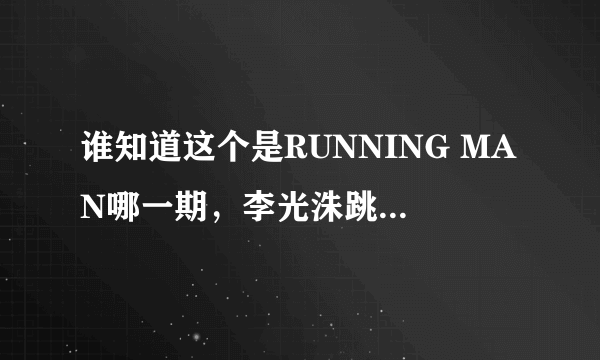 谁知道这个是RUNNING MAN哪一期，李光洙跳舞的。。