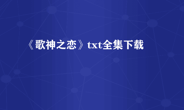 《歌神之恋》txt全集下载