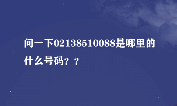 问一下02138510088是哪里的什么号码？？