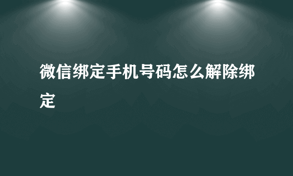 微信绑定手机号码怎么解除绑定