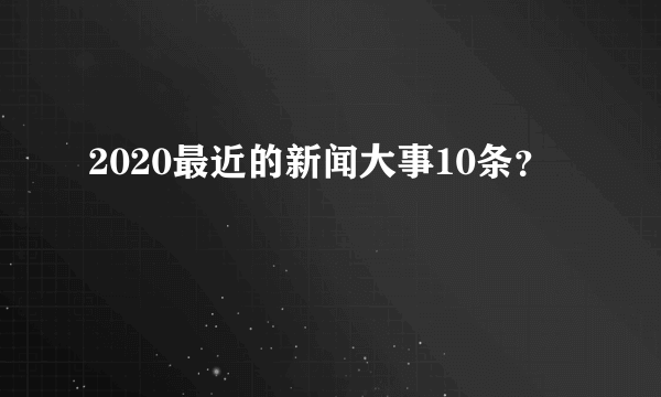 2020最近的新闻大事10条？