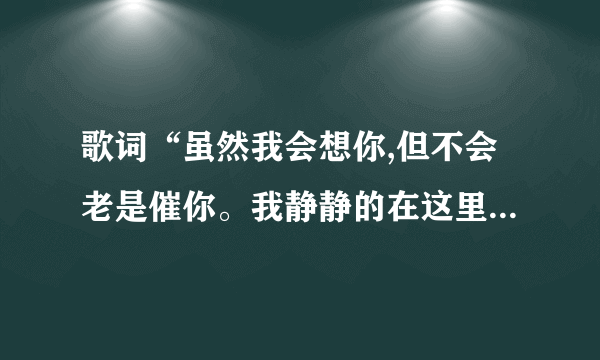 歌词“虽然我会想你,但不会老是催你。我静静的在这里等你。我会像妈妈爱爸爸那样