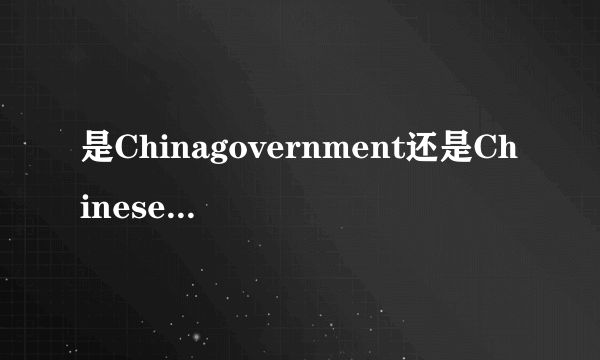 是Chinagovernment还是Chinesegoverment