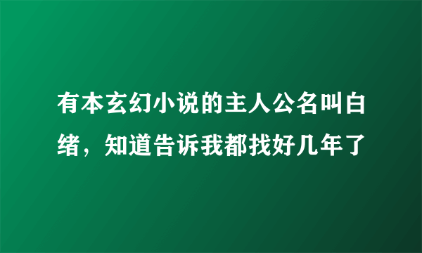 有本玄幻小说的主人公名叫白绪，知道告诉我都找好几年了