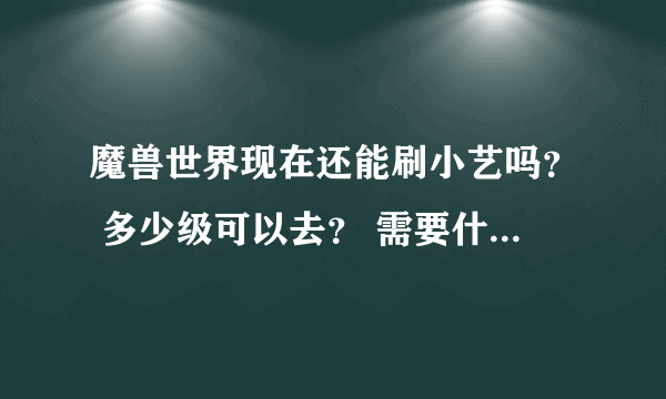 魔兽世界现在还能刷小艺吗？ 多少级可以去？ 需要什么？赞达拉袭茎者需要达到什么条件？