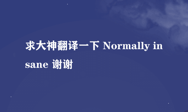 求大神翻译一下 Normally insane 谢谢