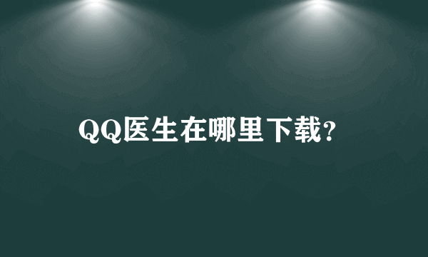 QQ医生在哪里下载？