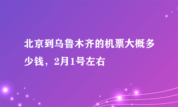 北京到乌鲁木齐的机票大概多少钱，2月1号左右